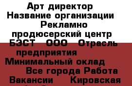 Арт-директор › Название организации ­ Рекламно-продюсерский центр "БЭСТ", ООО › Отрасль предприятия ­ Event › Минимальный оклад ­ 25 000 - Все города Работа » Вакансии   . Кировская обл.,Захарищево п.